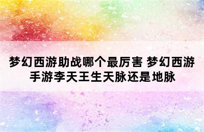 梦幻西游助战哪个最厉害 梦幻西游手游李天王生天脉还是地脉